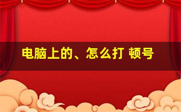 电脑上的、怎么打 顿号